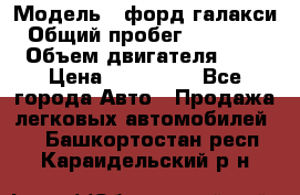  › Модель ­ форд галакси › Общий пробег ­ 201 000 › Объем двигателя ­ 2 › Цена ­ 585 000 - Все города Авто » Продажа легковых автомобилей   . Башкортостан респ.,Караидельский р-н